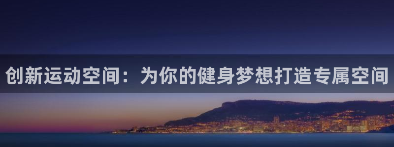xk星空官方平台体育：创新运动空间：为你的健身梦想打