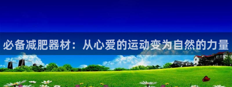 xk星空体育官网下载招商电话是多少啊：必备减肥器材：从心爱的