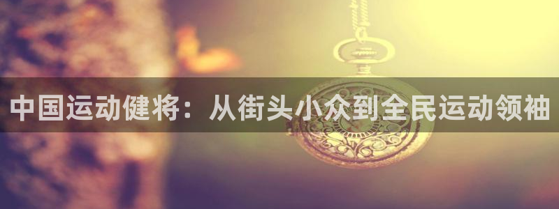 xk星空体育官方正版app集团：中国运动健将：从街头小众到全
