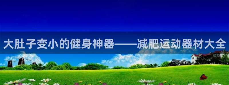 xk星空体育官方正版app集团官网网址：大肚子变小的健身神器