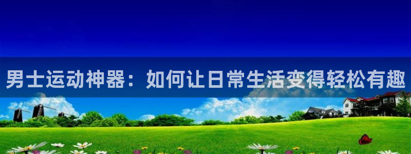 xk星空体育官网下载平台假的吗是真的吗：男士运动神器：如何让