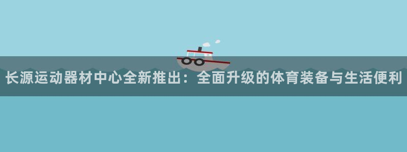 xk星空体育官方正版app代理：长源运动器材中心全新推出：全